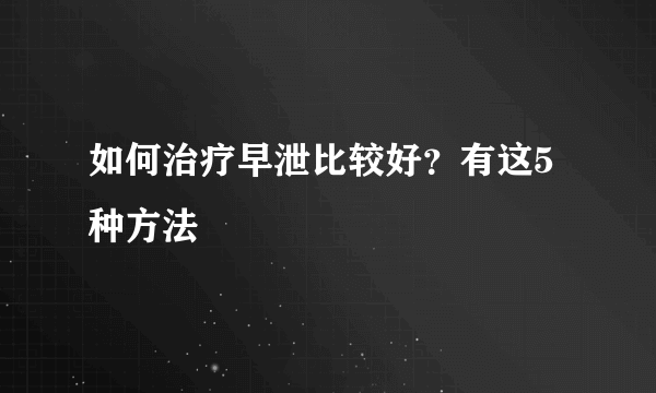 如何治疗早泄比较好？有这5种方法