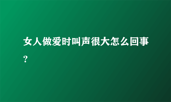 女人做爱时叫声很大怎么回事？