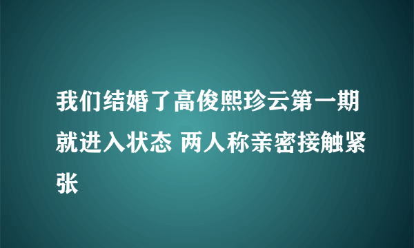 我们结婚了高俊熙珍云第一期就进入状态 两人称亲密接触紧张