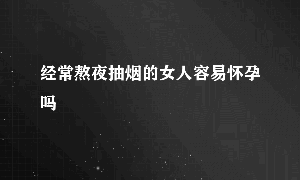 经常熬夜抽烟的女人容易怀孕吗