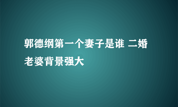 郭德纲第一个妻子是谁 二婚老婆背景强大