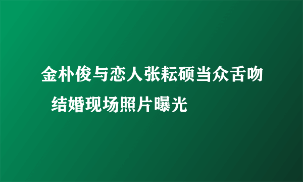 金朴俊与恋人张耘硕当众舌吻  结婚现场照片曝光