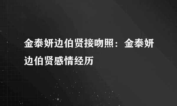 金泰妍边伯贤接吻照：金泰妍边伯贤感情经历