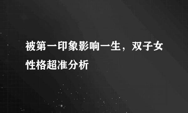 被第一印象影响一生，双子女性格超准分析