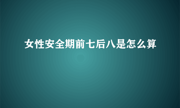 女性安全期前七后八是怎么算