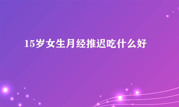 15岁女生月经推迟吃什么好