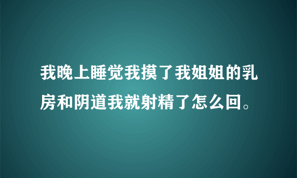 我晚上睡觉我摸了我姐姐的乳房和阴道我就射精了怎么回。