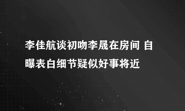 李佳航谈初吻李晟在房间 自曝表白细节疑似好事将近