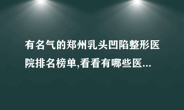 有名气的郑州乳头凹陷整形医院排名榜单,看看有哪些医院上榜?