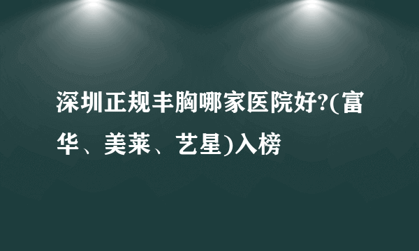 深圳正规丰胸哪家医院好?(富华、美莱、艺星)入榜