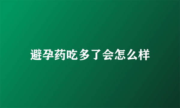 避孕药吃多了会怎么样