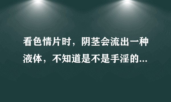 看色情片时，阴茎会流出一种液体，不知道是不是手淫的...