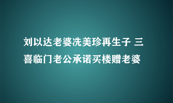 刘以达老婆冼美珍再生子 三喜临门老公承诺买楼赠老婆