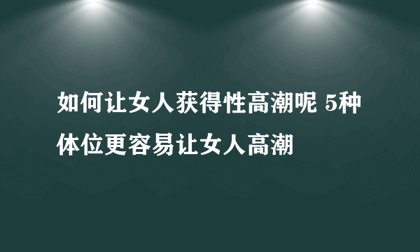 如何让女人获得性高潮呢 5种体位更容易让女人高潮