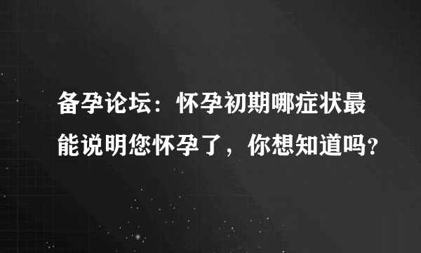 备孕论坛：怀孕初期哪症状最能说明您怀孕了，你想知道吗？