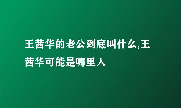 王茜华的老公到底叫什么,王茜华可能是哪里人