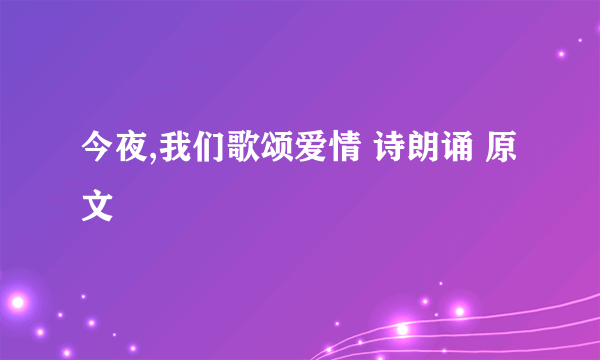 今夜,我们歌颂爱情 诗朗诵 原文