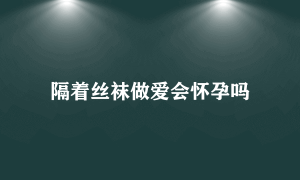 隔着丝袜做爱会怀孕吗