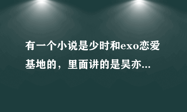 有一个小说是少时和exo恋爱基地的，里面讲的是吴亦凡被他奶奶逼迫和林允儿结婚，还有朴灿烈，鹿晗是