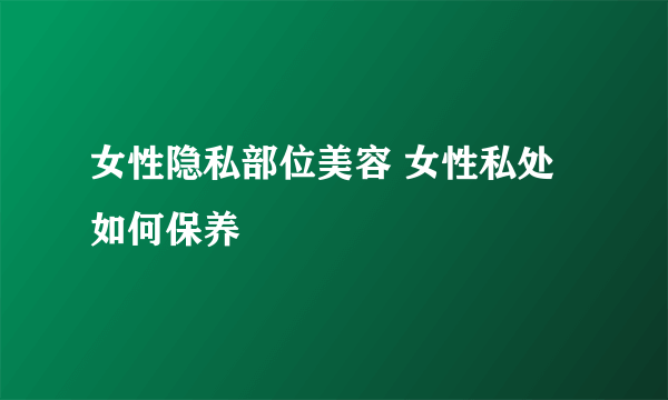 女性隐私部位美容 女性私处如何保养