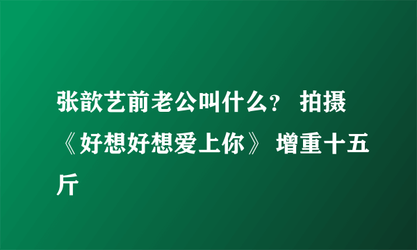 张歆艺前老公叫什么？ 拍摄《好想好想爱上你》 增重十五斤