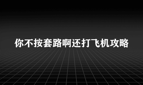 你不按套路啊还打飞机攻略