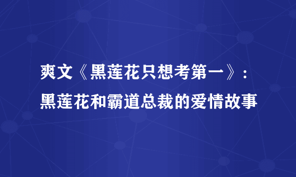 爽文《黑莲花只想考第一》：黑莲花和霸道总裁的爱情故事