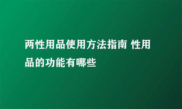 两性用品使用方法指南 性用品的功能有哪些