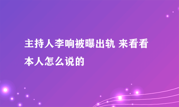 主持人李响被曝出轨 来看看本人怎么说的