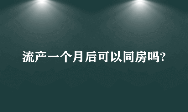 流产一个月后可以同房吗?