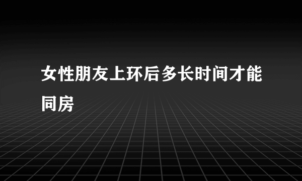 女性朋友上环后多长时间才能同房