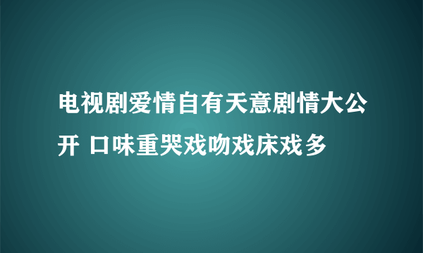 电视剧爱情自有天意剧情大公开 口味重哭戏吻戏床戏多