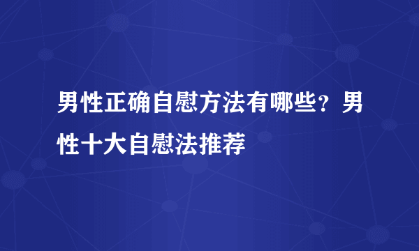 男性正确自慰方法有哪些？男性十大自慰法推荐