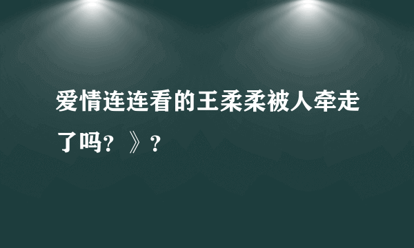 爱情连连看的王柔柔被人牵走了吗？》？