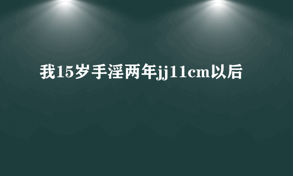 我15岁手淫两年jj11cm以后