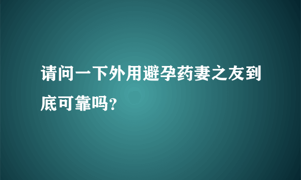 请问一下外用避孕药妻之友到底可靠吗？