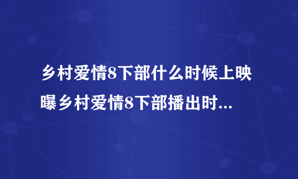 乡村爱情8下部什么时候上映 曝乡村爱情8下部播出时间_飞外网