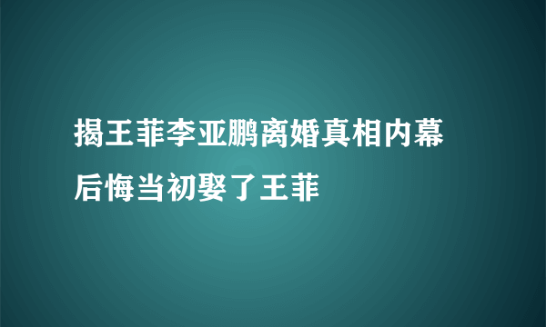 揭王菲李亚鹏离婚真相内幕 后悔当初娶了王菲