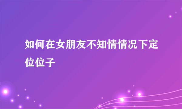 如何在女朋友不知情情况下定位位子