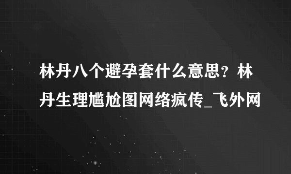 林丹八个避孕套什么意思？林丹生理尴尬图网络疯传_飞外网