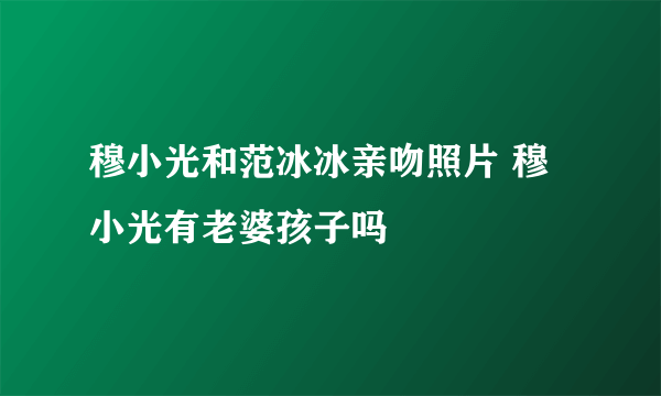 穆小光和范冰冰亲吻照片 穆小光有老婆孩子吗