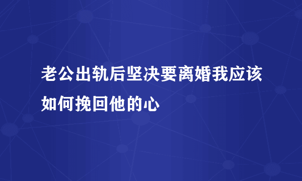 老公出轨后坚决要离婚我应该如何挽回他的心