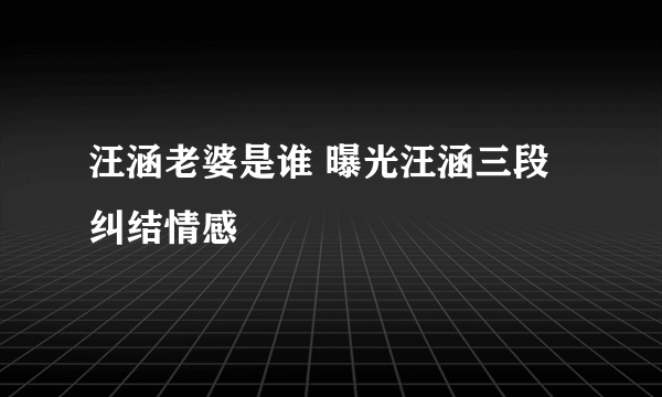 汪涵老婆是谁 曝光汪涵三段纠结情感