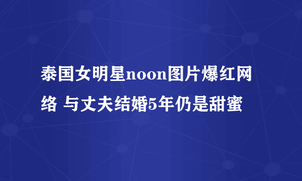 泰国女明星noon图片爆红网络 与丈夫结婚5年仍是甜蜜