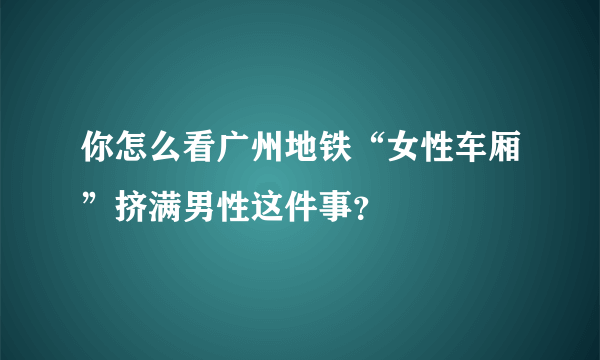 你怎么看广州地铁“女性车厢”挤满男性这件事？