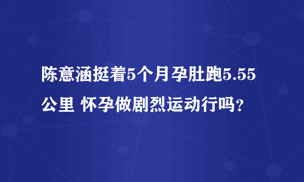 陈意涵挺着5个月孕肚跑5.55公里 怀孕做剧烈运动行吗？