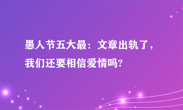 愚人节五大最：文章出轨了，我们还要相信爱情吗?