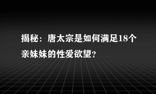 揭秘：唐太宗是如何满足18个亲妹妹的性爱欲望？