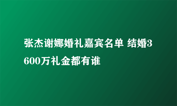 张杰谢娜婚礼嘉宾名单 结婚3600万礼金都有谁