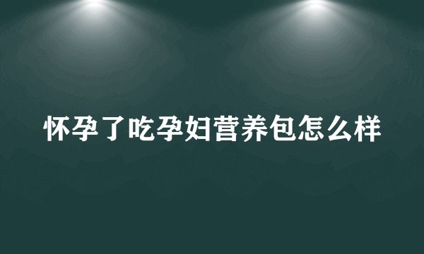 怀孕了吃孕妇营养包怎么样